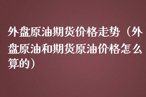 外盘原油期货价格走势（外盘原油和期货原油价格怎么算的）_https://www.iteshow.com_期货手续费_第2张