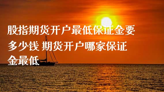 股指期货开户最低保证金要多少钱 期货开户哪家保证金最低_https://www.iteshow.com_期货开户_第2张