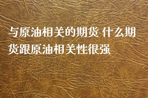 与原油相关的期货 什么期货跟原油相关性很强_https://www.iteshow.com_期货手续费_第2张