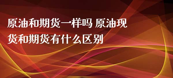 原油和期货一样吗 原油现货和期货有什么区别_https://www.iteshow.com_股指期权_第2张