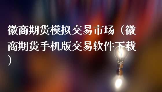 徽商期货模拟交易市场（徽商期货手机版交易软件下载）_https://www.iteshow.com_期货公司_第2张