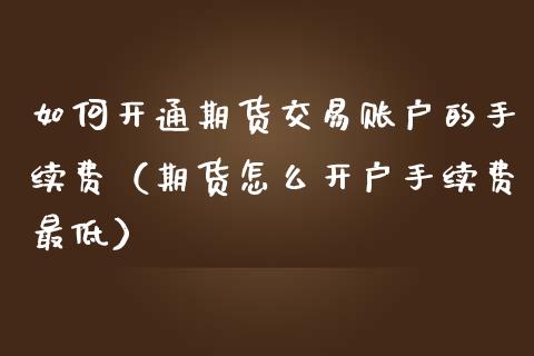 如何开通期货交易账户的手续费（期货怎么开户手续费最低）_https://www.iteshow.com_原油期货_第2张