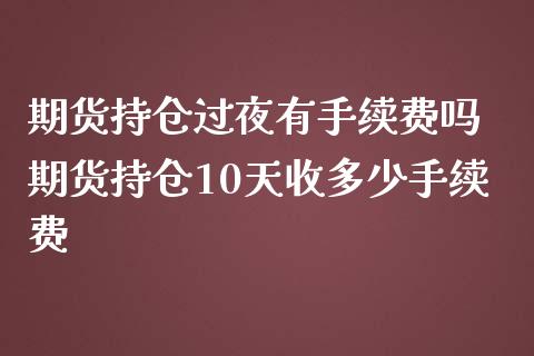 期货持仓过夜有手续费吗 期货持仓10天收多少手续费_https://www.iteshow.com_期货品种_第2张