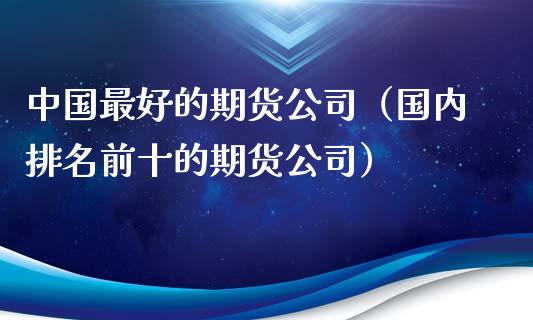 中国最好的期货公司（国内排名前十的期货公司）_https://www.iteshow.com_期货百科_第2张