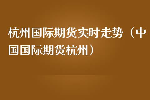 杭州国际期货实时走势（中国国际期货杭州）_https://www.iteshow.com_商品期货_第2张