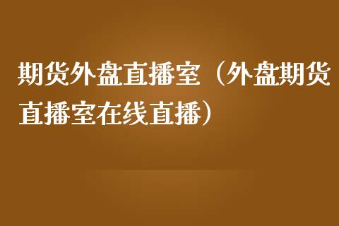 期货外盘直播室（外盘期货直播室在线直播）_https://www.iteshow.com_期货交易_第2张