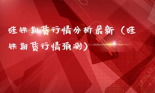 硅铁期货行情分析最新（硅铁期货行情预测）_https://www.iteshow.com_股指期权_第2张