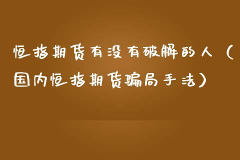 恒指期货有没有破解的人（国内恒指期货骗局手法）_https://www.iteshow.com_期货知识_第2张