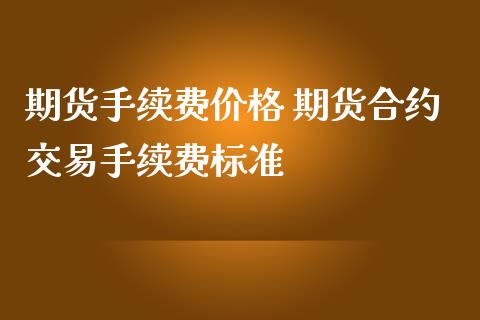 期货手续费价格 期货合约交易手续费标准_https://www.iteshow.com_期货公司_第2张