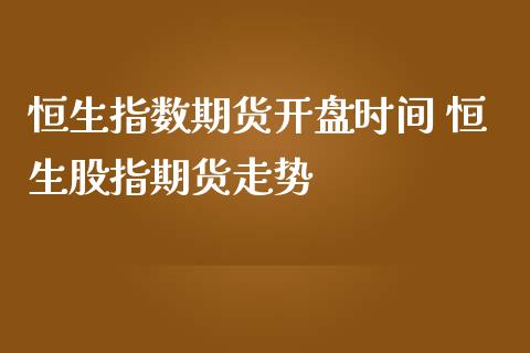 恒生指数期货开盘时间 恒生股指期货走势_https://www.iteshow.com_期货手续费_第2张