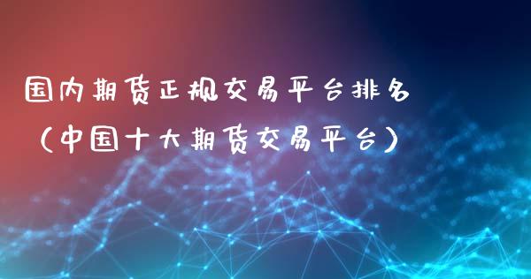 国内期货正规交易平台排名（中国十大期货交易平台）_https://www.iteshow.com_期货公司_第2张