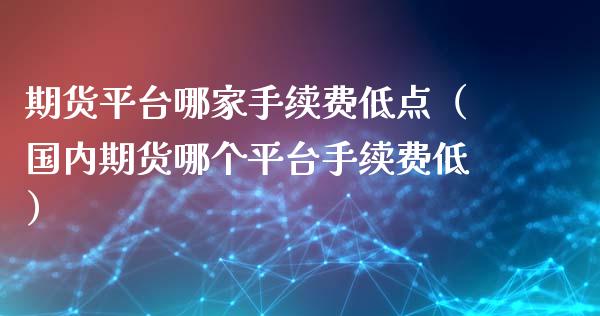 期货平台哪家手续费低点（国内期货哪个平台手续费低）_https://www.iteshow.com_商品期货_第2张