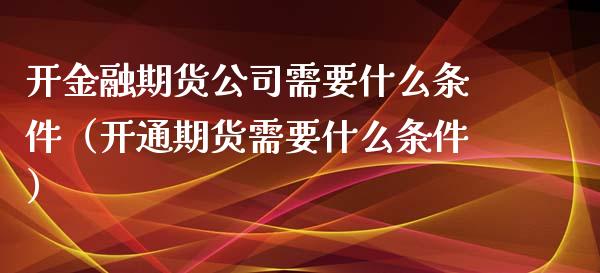 开金融期货公司需要什么条件（开通期货需要什么条件）_https://www.iteshow.com_期货公司_第2张