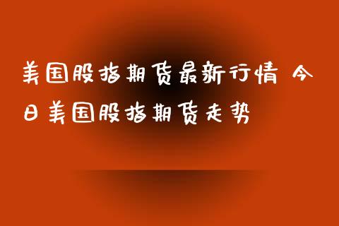 美国股指期货最新行情 今日美国股指期货走势_https://www.iteshow.com_期货交易_第2张