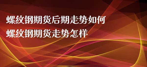 螺纹钢期货后期走势如何 螺纹钢期货走势怎样_https://www.iteshow.com_期货品种_第2张