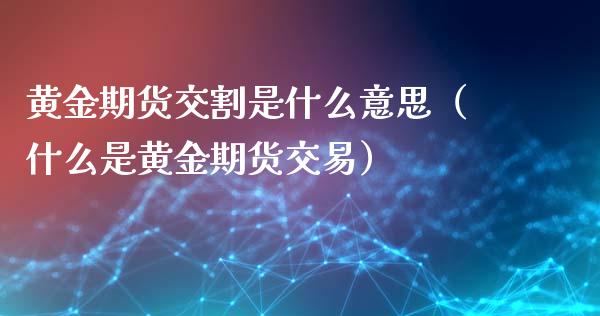 黄金期货交割是什么意思（什么是黄金期货交易）_https://www.iteshow.com_期货交易_第2张