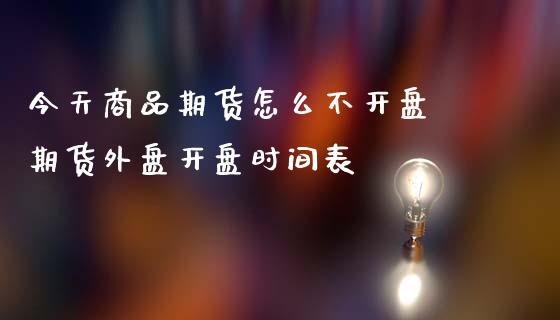 今天商品期货怎么不开盘 期货外盘开盘时间表_https://www.iteshow.com_期货百科_第2张