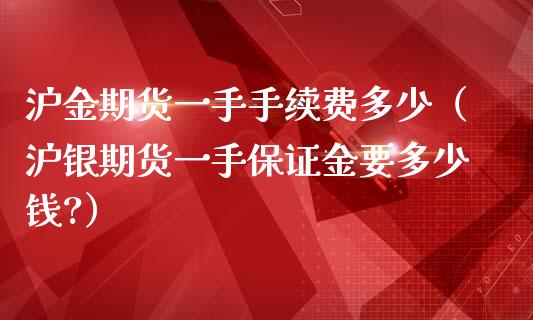 沪金期货一手手续费多少（沪银期货一手保证金要多少钱?）_https://www.iteshow.com_期货知识_第2张