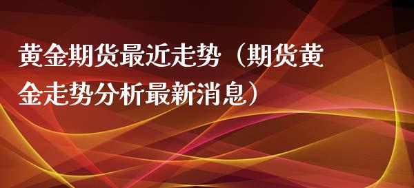 黄金期货最近走势（期货黄金走势分析最新消息）_https://www.iteshow.com_期货开户_第2张