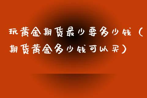 玩黄金期货最少要多少钱（期货黄金多少钱可以买）_https://www.iteshow.com_期货知识_第2张