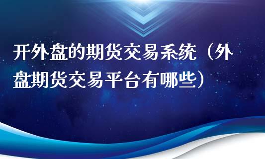 开外盘的期货交易系统（外盘期货交易平台有哪些）_https://www.iteshow.com_期货开户_第2张