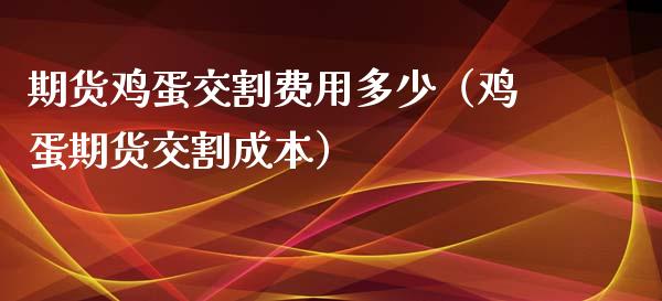 期货鸡蛋交割费用多少（鸡蛋期货交割成本）_https://www.iteshow.com_期货百科_第2张