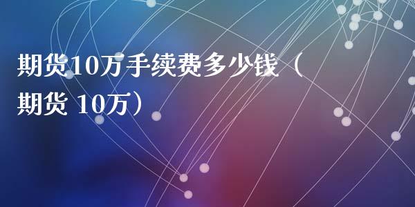 期货10万手续费多少钱（期货 10万）_https://www.iteshow.com_期货公司_第2张