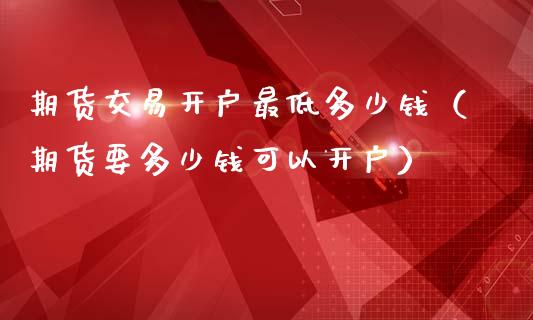 期货交易开户最低多少钱（期货要多少钱可以开户）_https://www.iteshow.com_期货公司_第2张