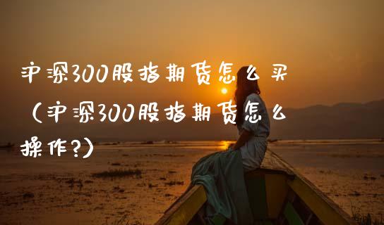 沪深300股指期货怎么买（沪深300股指期货怎么操作?）_https://www.iteshow.com_股指期货_第2张