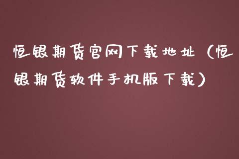 恒银期货官网下载地址（恒银期货软件手机版下载）_https://www.iteshow.com_期货公司_第2张