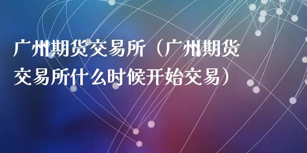 广州期货交易所（广州期货交易所什么时候开始交易）_https://www.iteshow.com_商品期权_第2张