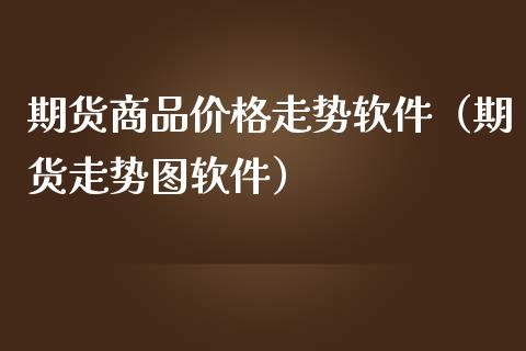 期货商品价格走势软件（期货走势图软件）_https://www.iteshow.com_期货公司_第2张