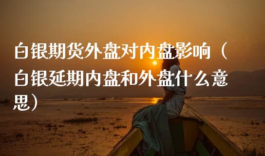 白银期货外盘对内盘影响（白银延期内盘和外盘什么意思）_https://www.iteshow.com_股指期货_第2张