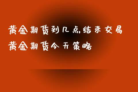 黄金期货到几点结束交易 黄金期货今天策略_https://www.iteshow.com_期货知识_第2张