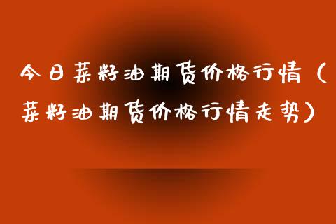 今日菜籽油期货价格行情（菜籽油期货价格行情走势）_https://www.iteshow.com_期货百科_第2张