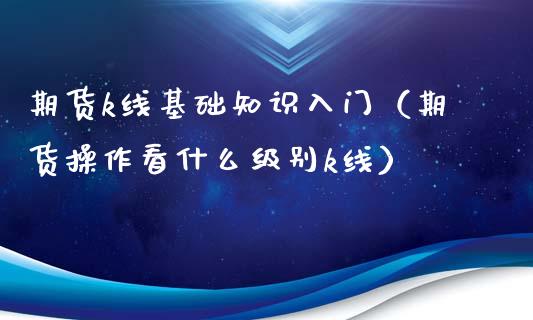 期货k线基础知识入门（期货操作看什么级别k线）_https://www.iteshow.com_商品期权_第2张