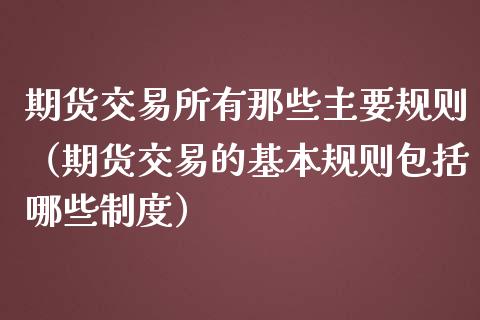 期货交易所有那些主要规则（期货交易的基本规则包括哪些制度）_https://www.iteshow.com_股指期货_第2张