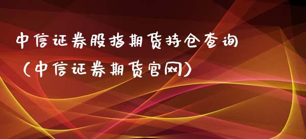 中信证券股指期货持仓查询（中信证券期货官网）_https://www.iteshow.com_商品期权_第2张