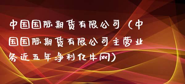 中国国际期货有限公司（中国国际期货有限公司主营业务近五年净利亿牛网）_https://www.iteshow.com_期货知识_第2张