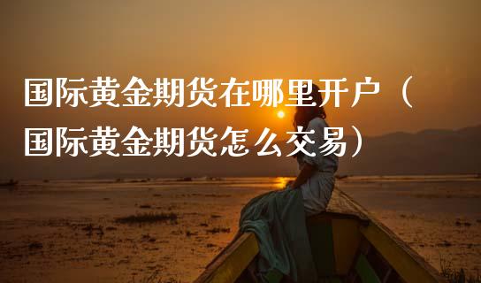 国际黄金期货在哪里开户（国际黄金期货怎么交易）_https://www.iteshow.com_期货知识_第2张