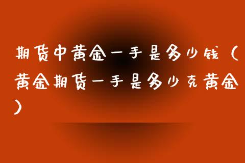 期货中黄金一手是多少钱（黄金期货一手是多少克黄金）_https://www.iteshow.com_原油期货_第2张