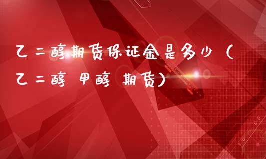 乙二醇期货保证金是多少（乙二醇 甲醇 期货）_https://www.iteshow.com_期货开户_第2张