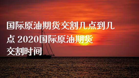 国际原油期货交割几点到几点 2020国际原油期货交割时间_https://www.iteshow.com_期货手续费_第2张