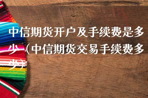 中信期货开户及手续费是多少（中信期货交易手续费多少）_https://www.iteshow.com_期货交易_第2张