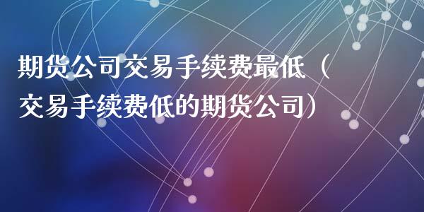 期货公司交易手续费最低（交易手续费低的期货公司）_https://www.iteshow.com_期货公司_第2张