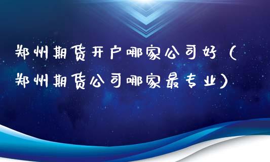 郑州期货开户哪家公司好（郑州期货公司哪家最专业）_https://www.iteshow.com_股指期货_第2张