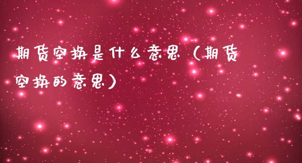 期货空换是什么意思（期货空换的意思）_https://www.iteshow.com_期货百科_第2张