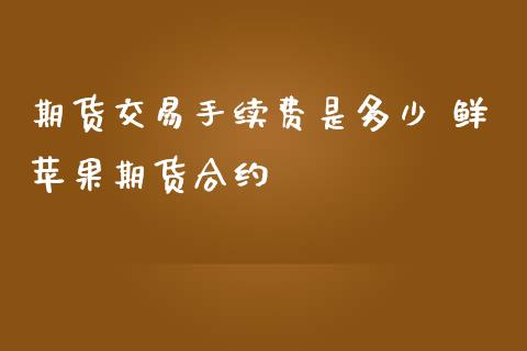 期货交易手续费是多少 鲜苹果期货合约_https://www.iteshow.com_原油期货_第2张