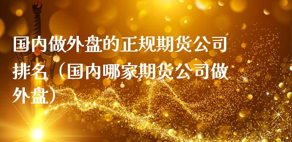 国内做外盘的正规期货公司排名（国内哪家期货公司做外盘）_https://www.iteshow.com_股指期货_第2张