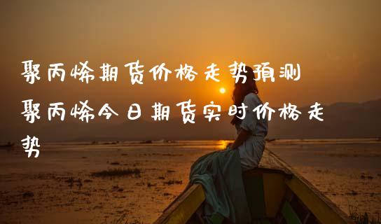 聚丙烯期货价格走势预测 聚丙烯今日期货实时价格走势_https://www.iteshow.com_期货开户_第2张